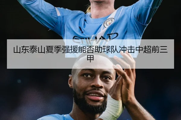 山东泰山夏季强援能否助球队冲击中超前三甲